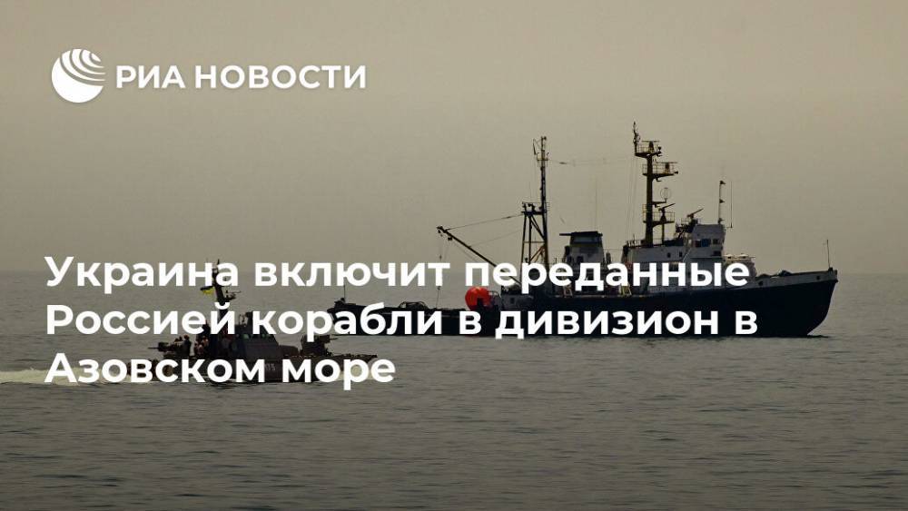 Украина включит переданные Россией корабли в дивизион в Азовском море