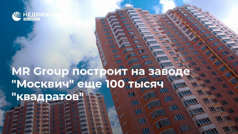MR Group построит на заводе "Москвич" еще 100 тысяч "квадратов"