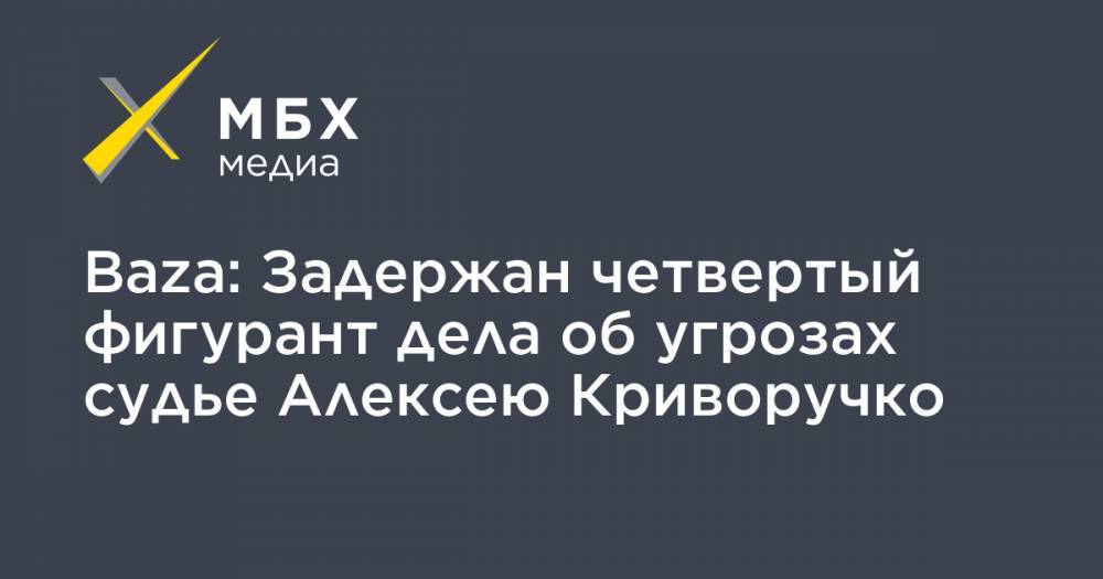 Baza: Задержан четвертый фигурант дела об угрозах судье Алексею Криворучко