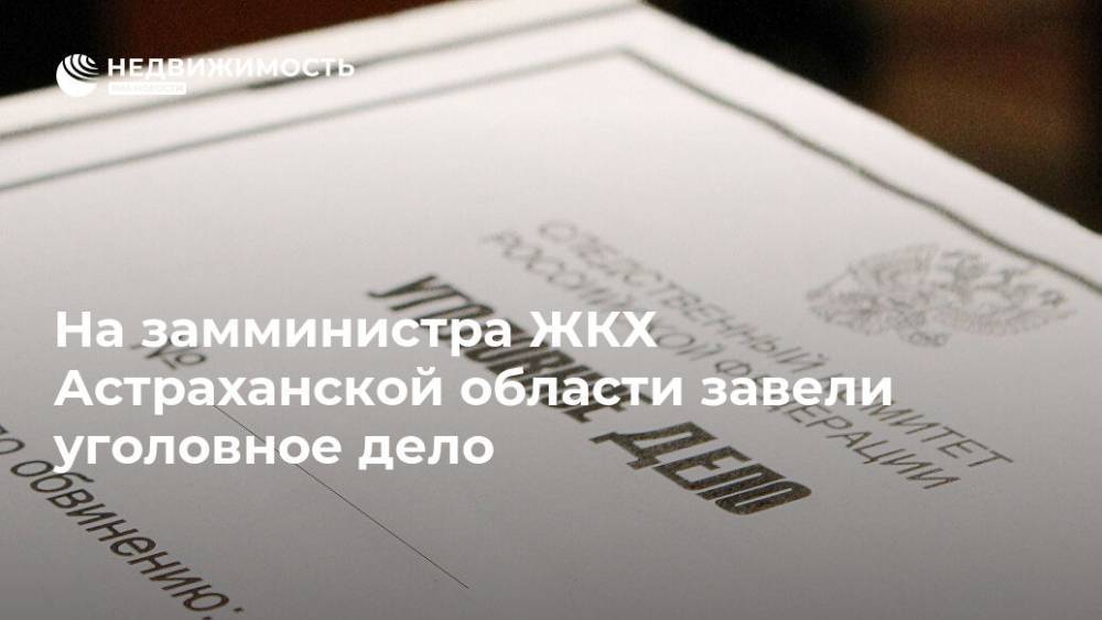 На замминистра ЖКХ Астраханской области завели уголовное дело