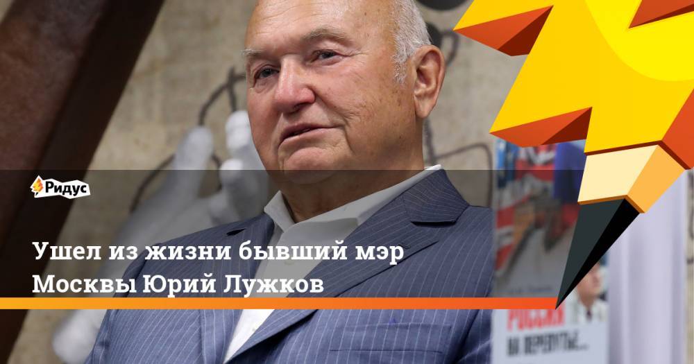 Ушел из жизни бывший мэр Москвы Юрий Лужков