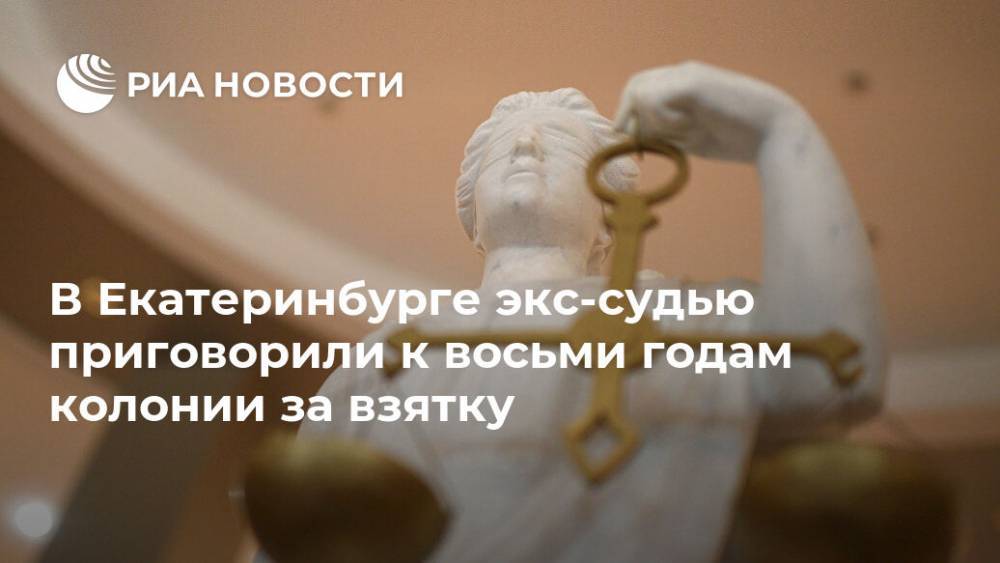 В Екатеринбурге экс-судью приговорили к восьми годам колонии за взятку