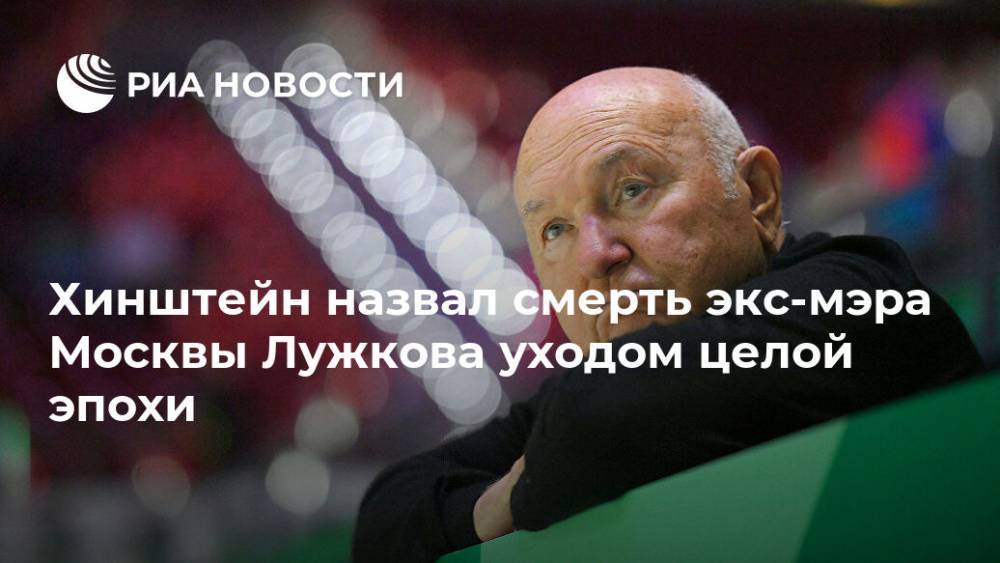 Хинштейн назвал смерть экс-мэра Москвы Лужкова уходом целой эпохи