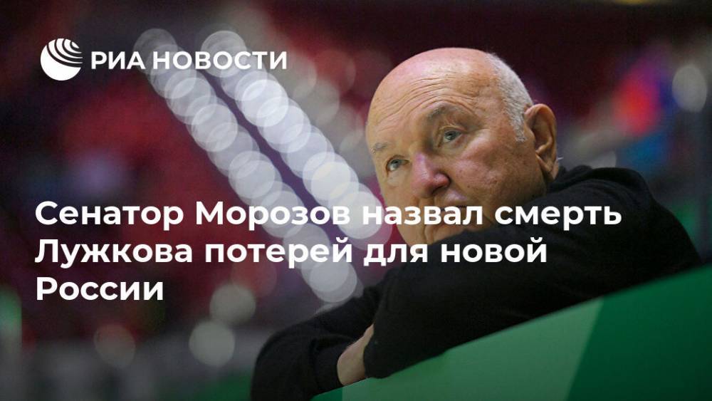 Сенатор Морозов назвал смерть Лужкова потерей для новой России