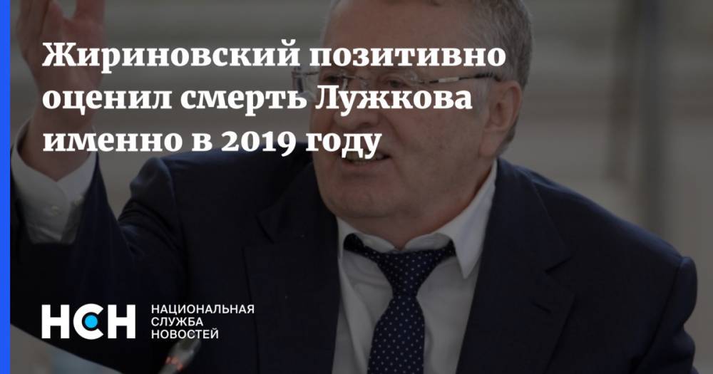 Жириновский позитивно оценил смерть Лужкова именно в 2019 году