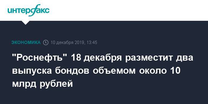 "Роснефть" 18 декабря разместит два выпуска бондов объемом около 10 млрд рублей