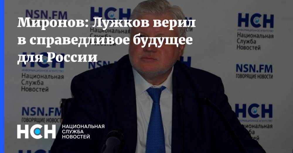 Миронов: Лужков верил в справедливое будущее для России
