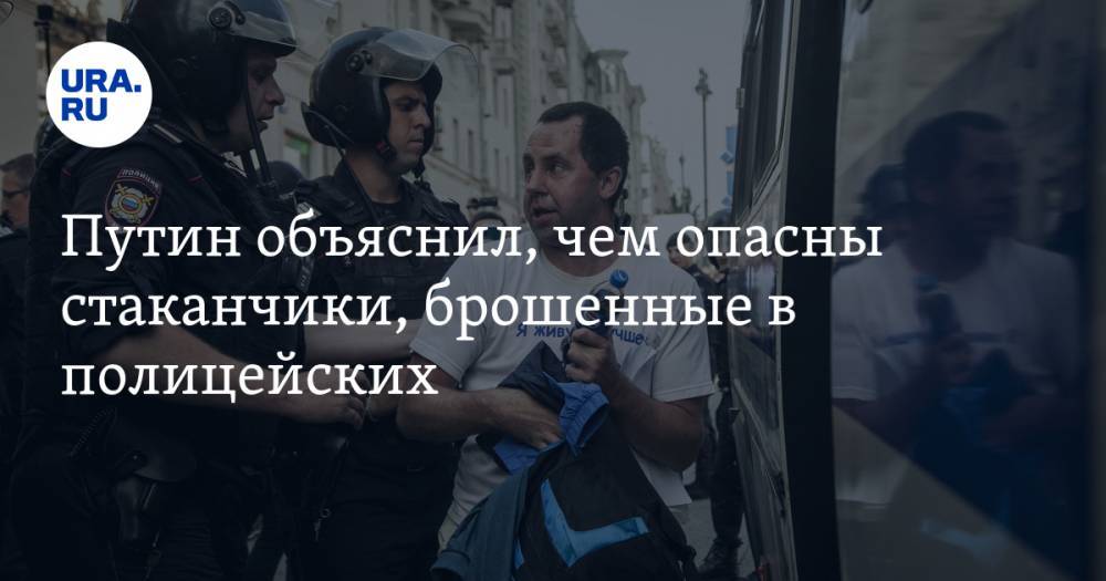 Путин объяснил, чем опасны стаканчики, брошенные в полицейских