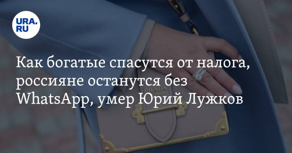 Как богатые спасутся от налога, россияне останутся без WhatsApp, умер Юрий Лужков. Главное за день — в подборке «URA.RU»