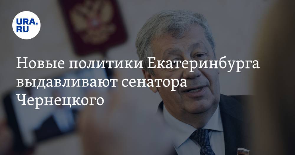 Новые политики Екатеринбурга выдавливают сенатора Чернецкого