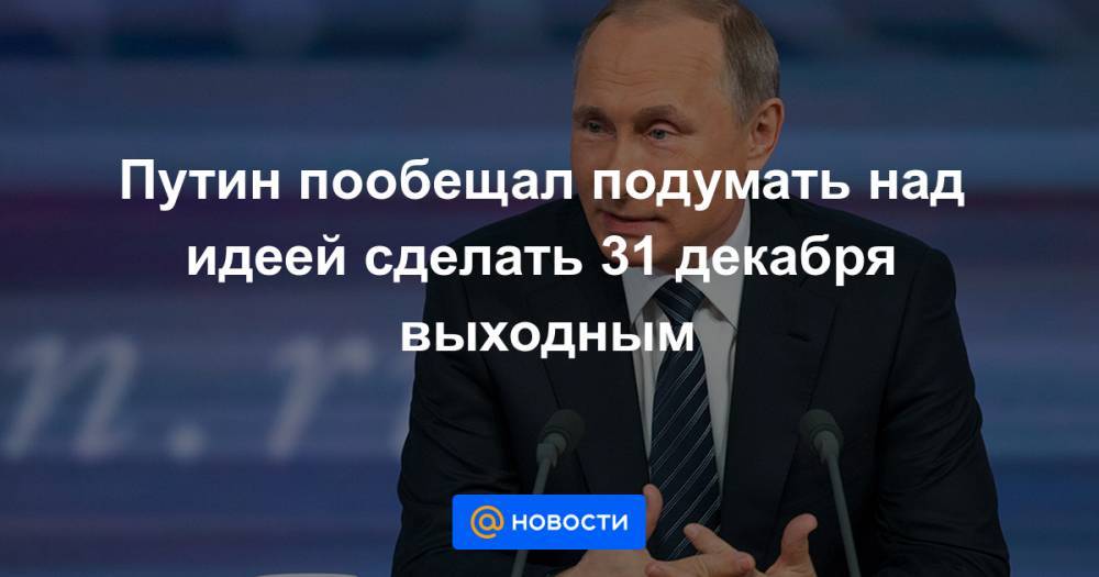 Путин пообещал подумать над идеей сделать 31 декабря выходным