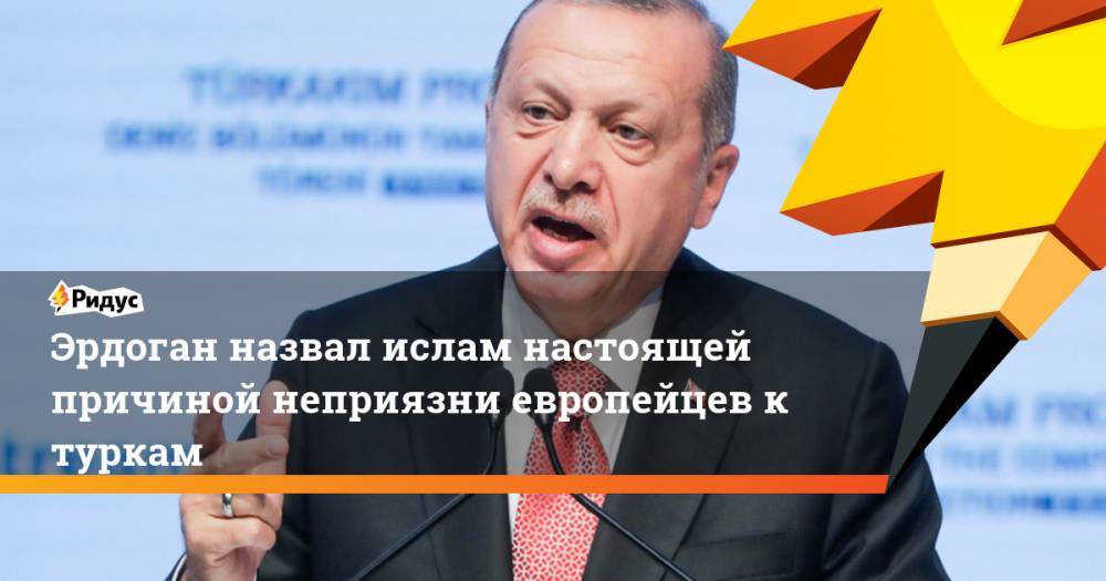 Эрдоган назвал ислам настоящей причиной неприязни европейцев к туркам