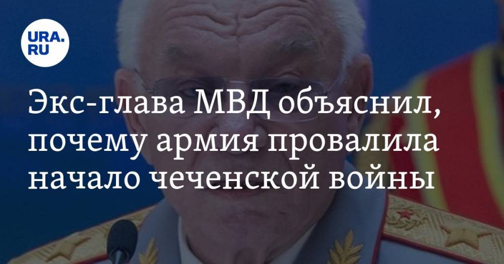 Экс-глава МВД объяснил, почему армия провалила начало чеченской войны