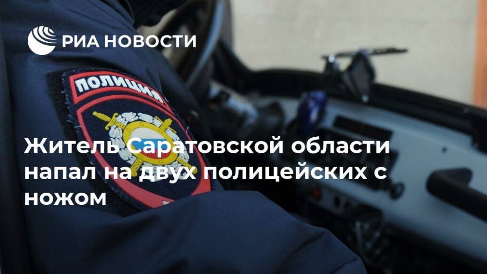 Житель Саратовской области напал на двух полицейских с ножом