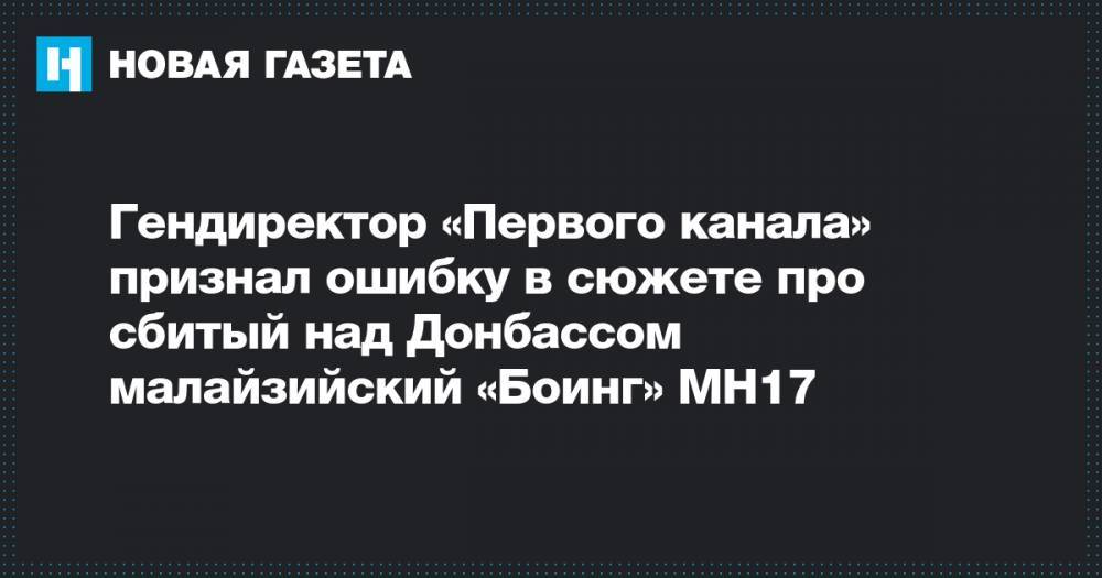 Гендиректор «Первого канала» признал ошибку в сюжете про сбитый над Донбассом малайзийский «Боинг» MH17