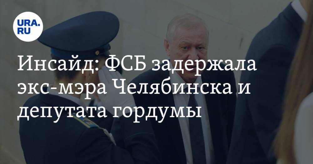 Инсайд: ФСБ задержала экс-мэра Челябинска и депутата гордумы