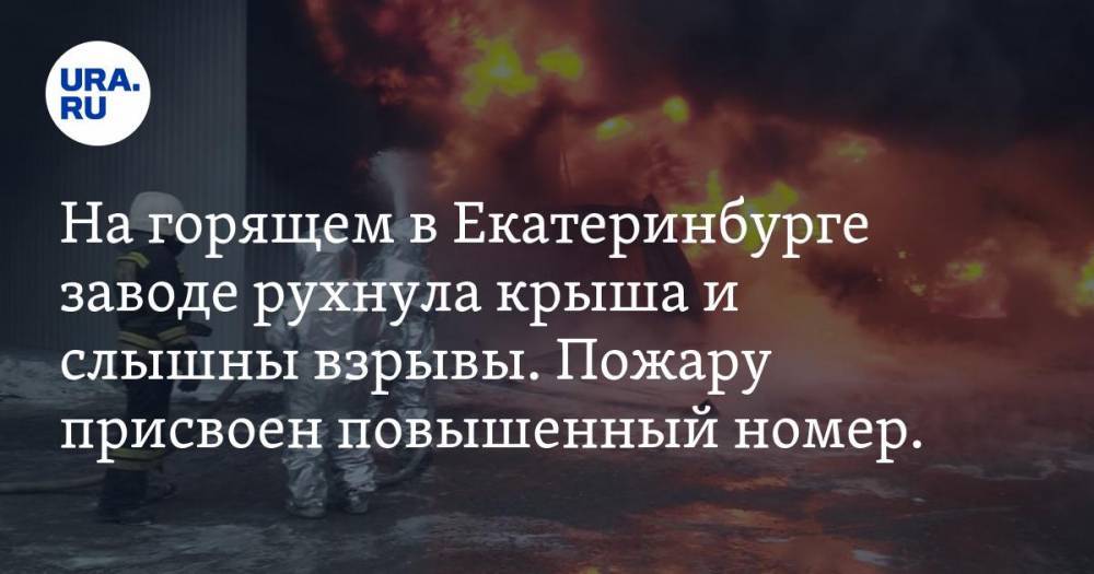 На горящем в Екатеринбурге заводе рухнула крыша и слышны взрывы. Пожару присвоен повышенный номер. ФОТО, ВИДЕО