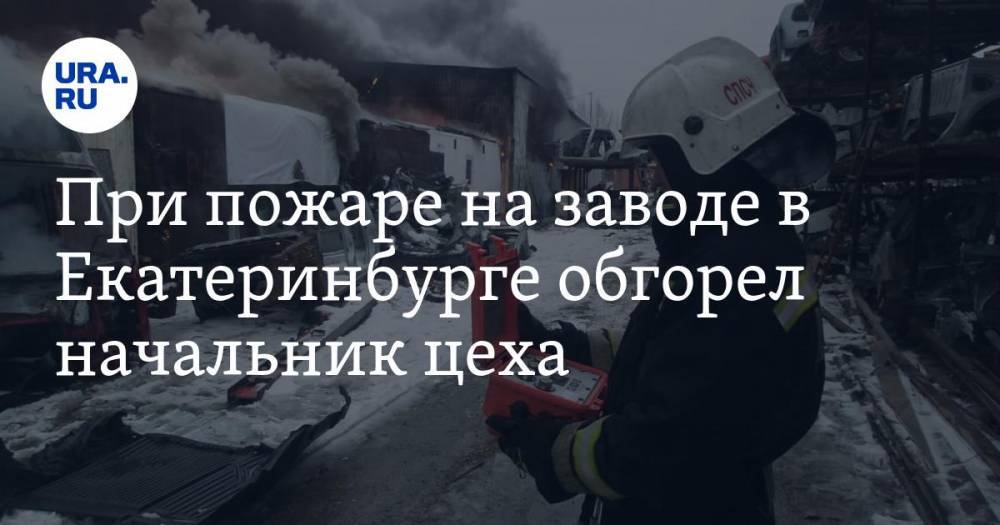 При пожаре на заводе в Екатеринбурге обгорел начальник цеха