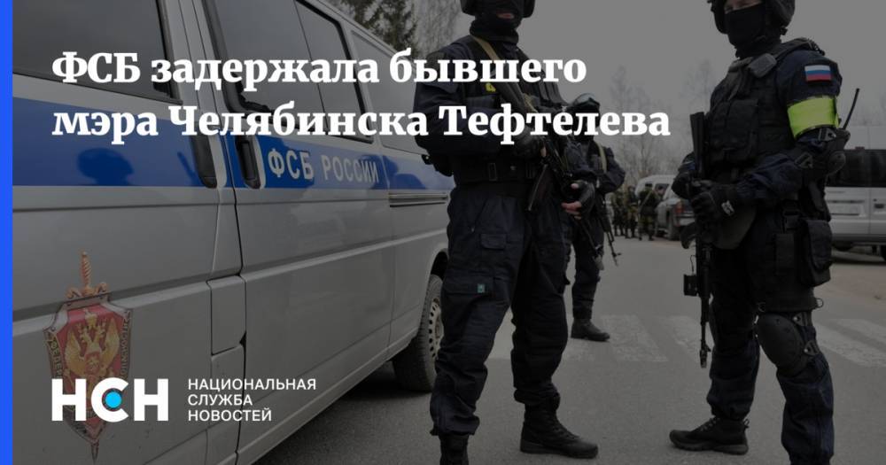 ФСБ задержала бывшего мэра Челябинска Тефтелева
