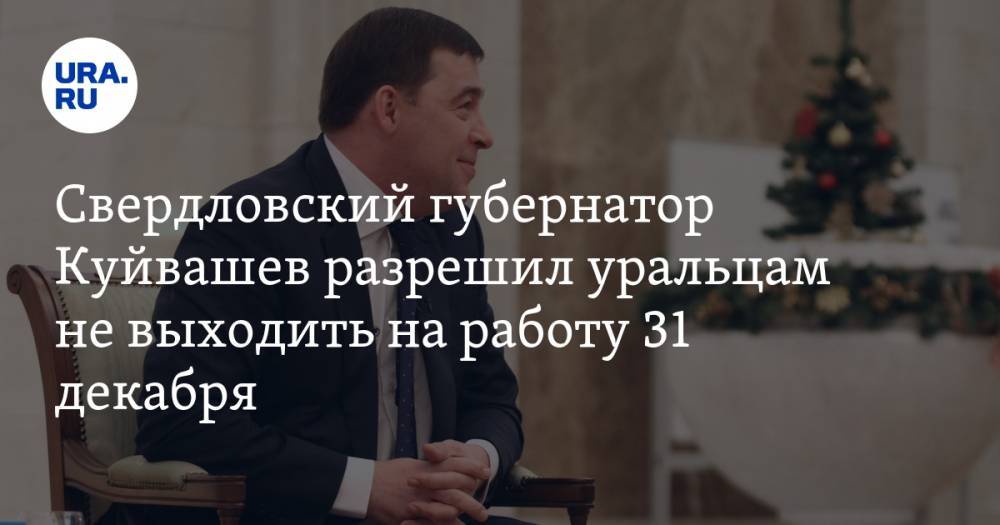 Свердловский губернатор Куйвашев разрешил уральцам не выходить на работу 31 декабря