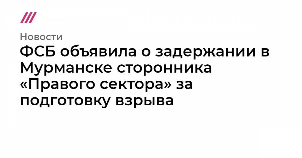 ФСБ объявила о задержании в Мурманске сторонника «Правого сектора» за подготовку взрыва