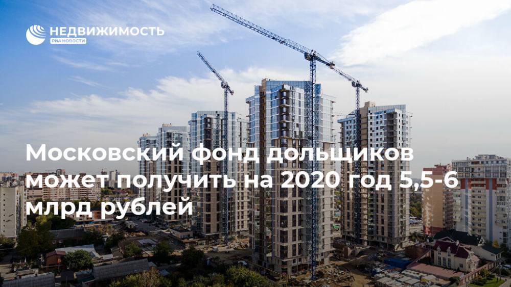 Московский фонд дольщиков может получить на 2020 год 5,5-6 млрд рублей