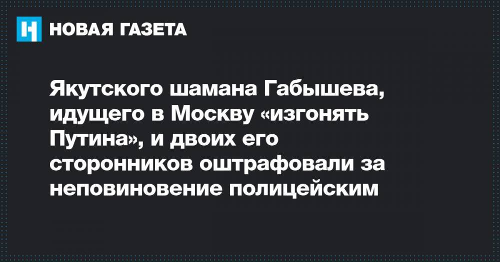 Якутского шамана Габышева, идущего в Москву «изгонять Путина», и двоих его сторонников оштрафовали за неповиновение полицейским