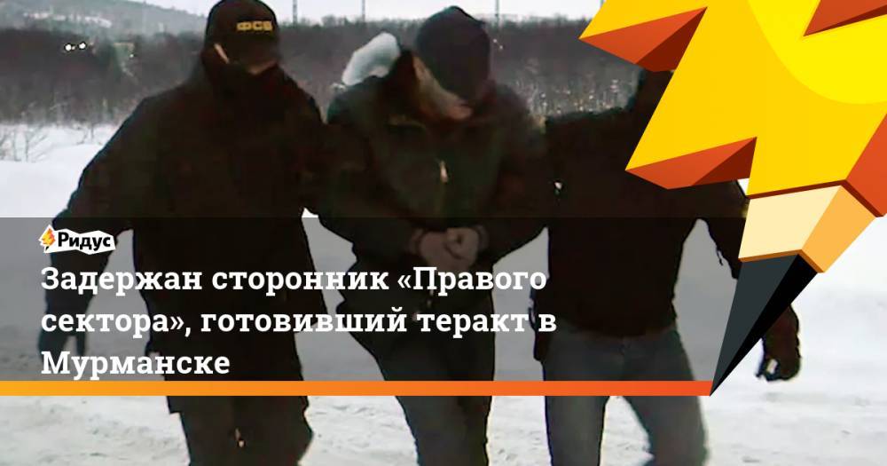 Задержан сторонник «Правого сектора», готовивший теракт в Мурманске