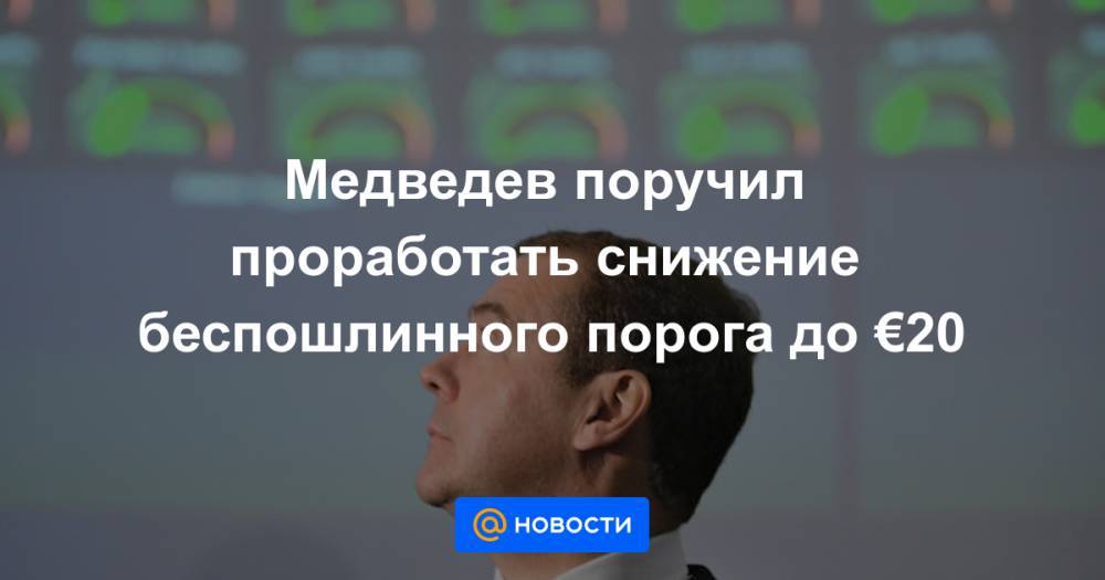 Медведев поручил проработать снижение беспошлинного порога до €20