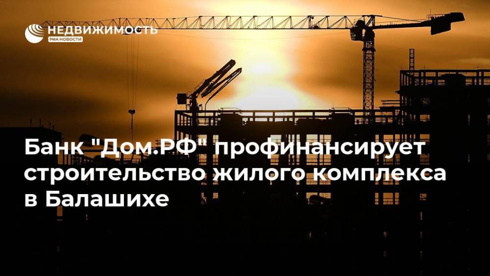 Банк "Дом.РФ" профинансирует строительство жилого комплекса в Балашихе