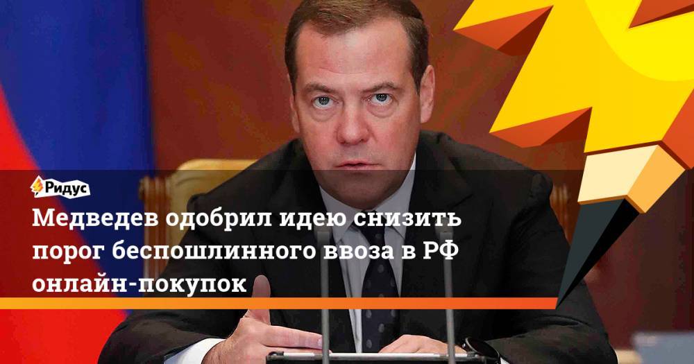 Медведев одобрил идею снизить порог беспошлинного ввоза в РФ онлайн-покупок