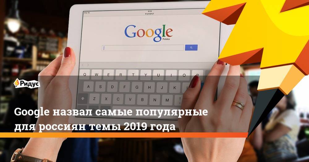 Google назвал самые популярные для россиян темы 2019 года