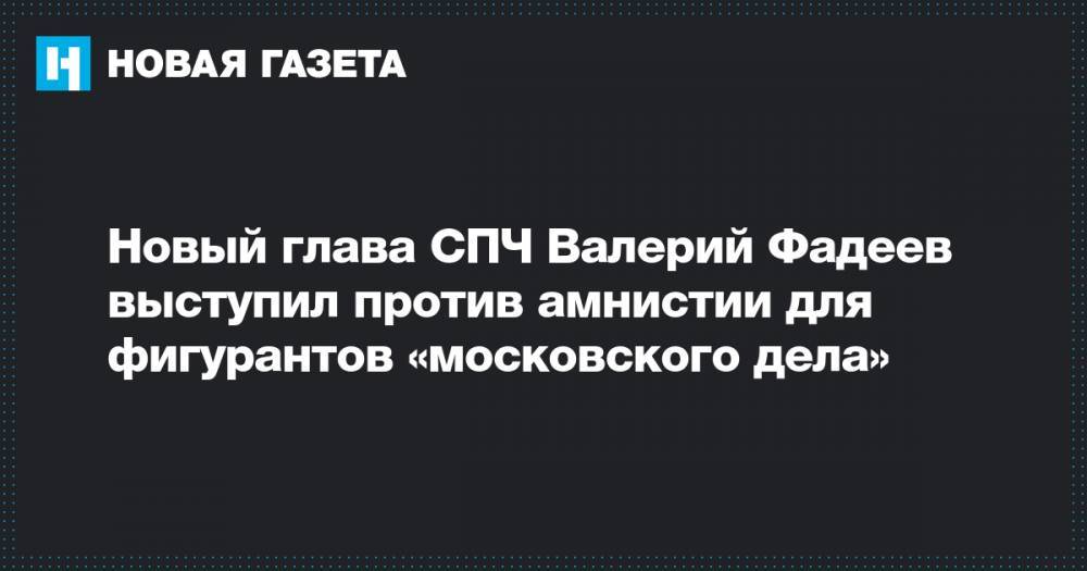 Новый глава СПЧ Валерий Фадеев выступил против амнистии для фигурантов «московского дела»