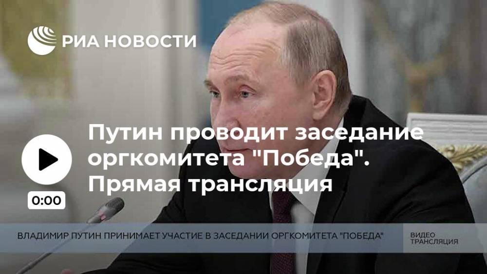 Путин проводит заседание оргкомитета "Победа". Прямая трансляция