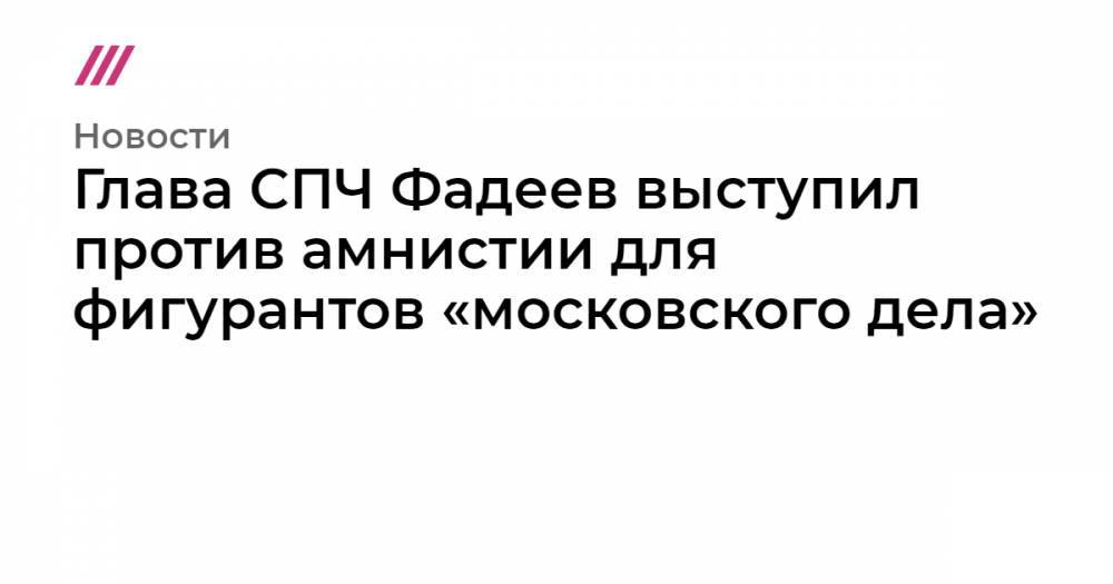 Глава СПЧ Фадеев выступил против амнистии для фигурантов «московского дела»