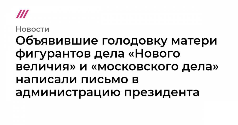 Объявившие голодовку матери фигурантов дела «Нового величия» и «московского дела» написали письмо в  администрацию президента