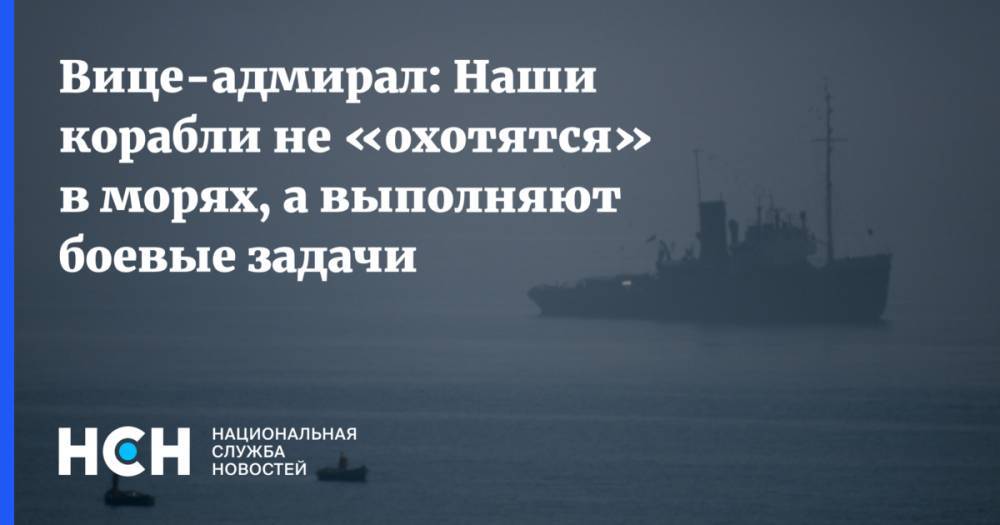 Вице-адмирал: Наши корабли не «охотятся» в морях, а выполняют боевые задачи