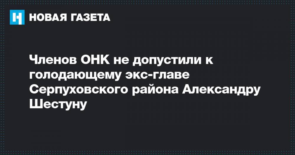 Членов ОНК не допустили к голодающему экс-главе Серпуховского района Александру Шестуну