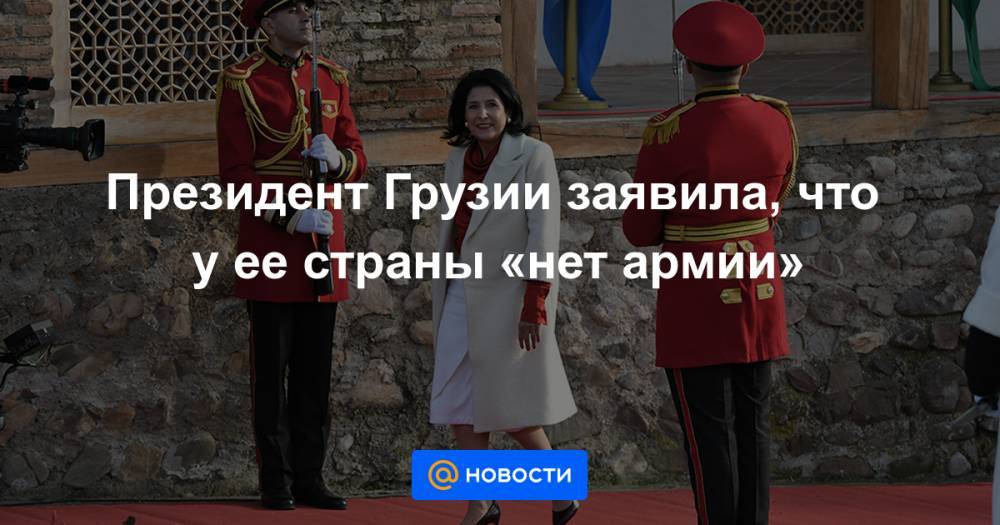 Президент Грузии заявила, что у ее страны «нет армии»