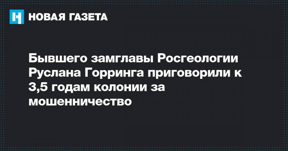 Бывшего замглавы Росгеологии Руслана Горринга приговорили к 3,5 годам колонии за мошенничество