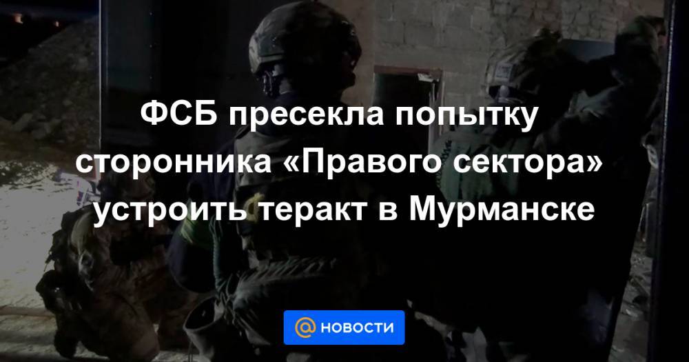 ФСБ пресекла попытку сторонника «Правого сектора» устроить теракт в Мурманске