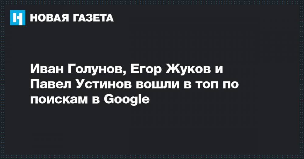 Иван Голунов, Егор Жуков и Павел Устинов вошли в топ по поискам в Google