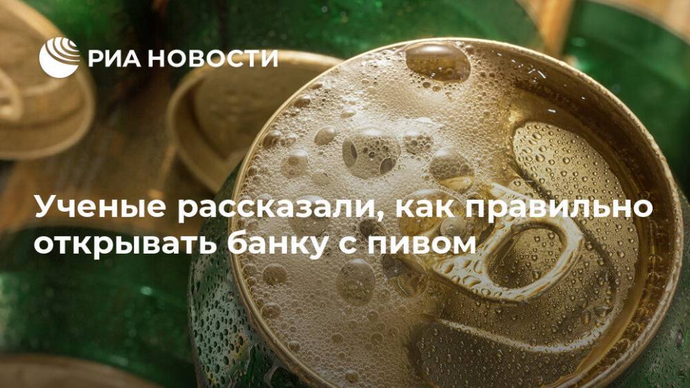 Ученые рассказали, как правильно открывать банку с пивом - ria.ru - Москва