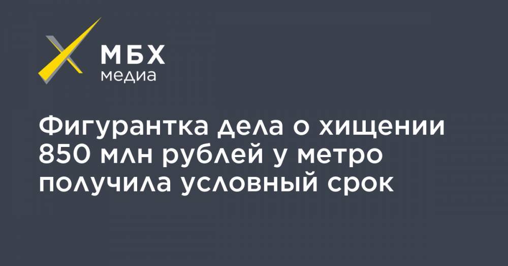 Фигурантка дела о хищении 850 млн рублей у метро получила условный срок