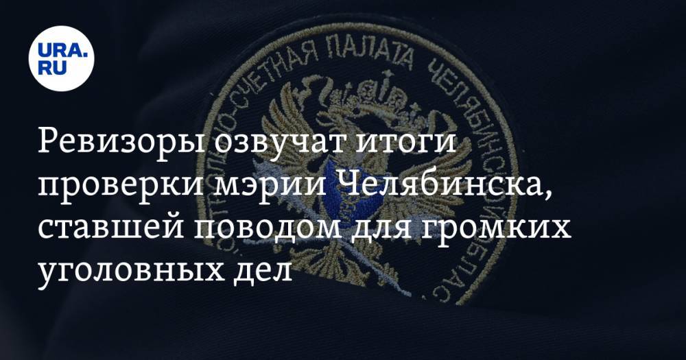 Ревизоры озвучат итоги проверки мэрии Челябинска, ставшей поводом для громких уголовных дел