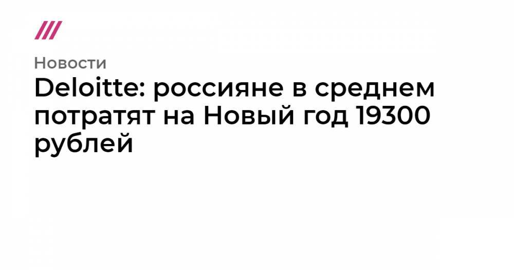 Deloitte: россияне в среднем потратят на Новый год 19300 рублей