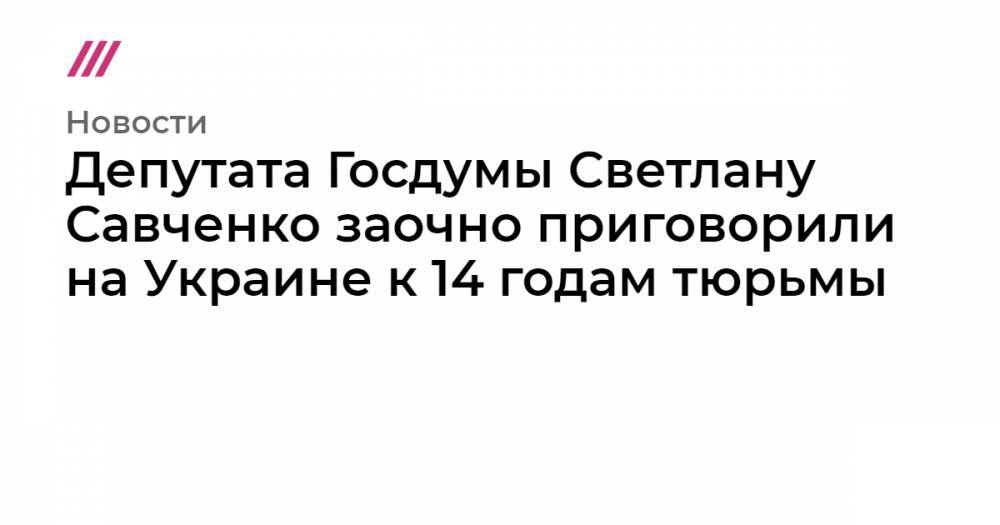 Депутата Госдумы Светлану Савченко заочно приговорили на Украине к 14 годам тюрьмы