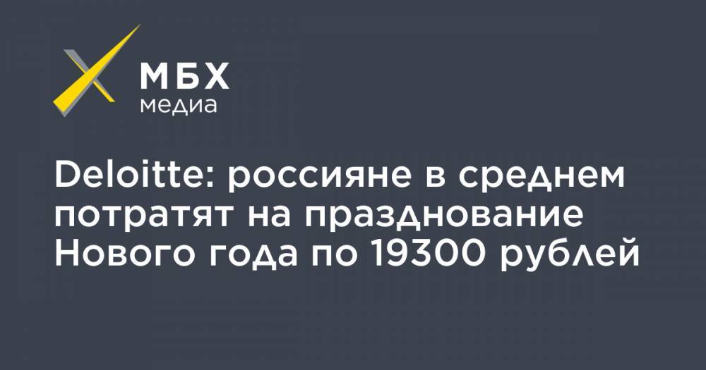 Deloitte: россияне в среднем потратят на празднование Нового года по 19300 рублей