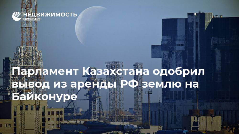 Парламент Казахстана одобрил вывод из аренды РФ землю на Байконуре