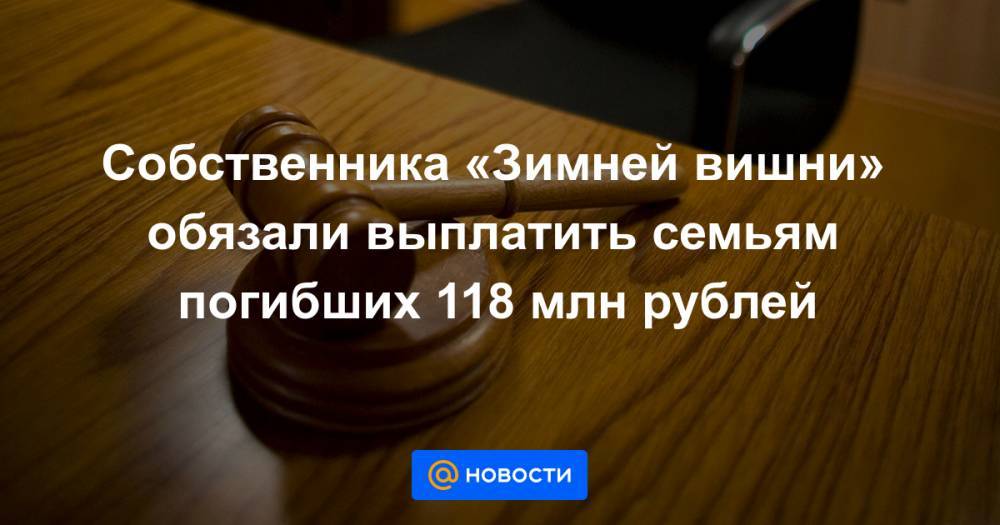 Собственника «Зимней вишни» обязали выплатить семьям погибших 118 млн рублей